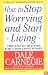 How to Stop Worrying and Start Living