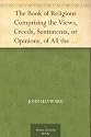 The Book of Religions Comprising the Views, Creeds, Sentiments, or Opinions, of All the Principal Religious Sects in the World, Particularly of All Christian ... Together With Biographical Sketches