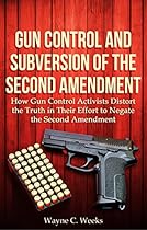 Gun Control and the Subversion of the Second Amendment: How Gun Control Activists Distort the Truth in Their Effort to Negate the Second Amendment
