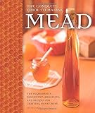The Complete Guide to Making Mead: The Ingredients, Equipment, Processes, and Recipes for Crafting Honey Wine