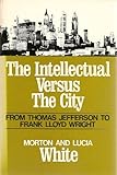 The intellectual versus the city : from Thomas Jefferson to Frank Lloyd Wright