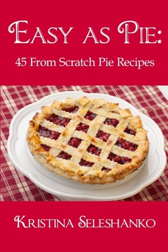Easy As Pie: 45 From Scratch Pie Recipes, by Kristina Seleshanko Easy As Pie: 45 From Scratch Pie Recipes, by Kristina Seleshanko