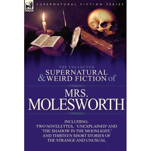 The Collected Supernatural and Weird Fiction of Mrs Molesworth-Including Two Novelettes,'Unexplained' and 'The Shadow in the Moonlight,' and Thirteen Short Stories of the Strange and Unusual
