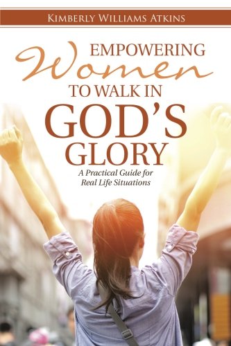 Empowering Women To Walk In God's Glory: A Practical Guide for Real Life Situations, by Kimberly Williams Atkins