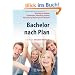 Bachelor nach Plan. Dein Weg ins Studium: Studienwahl, Bewerbung, Einstieg, Finanzierung, Wohnungssuche, Auslandsstudium