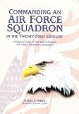 Commanding an Air Force squadron in the twenty-first century: A practical guide of tips and techniques for today s squadron commander