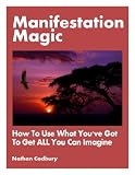 Manifestation Magic -- How To Use What Youve Got To Get ALL You Can Imagine
