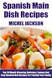 Tried & Tested Top 30 Spanish Main Dish Meals: Latest Collection of Top 30 Mouth-Watering, Most-Wanted Delicious, Easy And Quick Spanish Dish Recipes For You And Your Whole Family