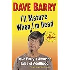 I'll Mature When I'm Dead: Dave Barry's Amazing Tales of Adulthood by Dave Barry