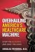 Overhauling America's Healthcare Machine: Stop the Bleeding and Save Trillions Overhauling America's Healthcare Machine: Stop the Bleeding and Save Trillions