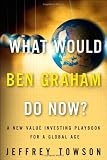 What Would Ben Graham Do Now?: A New Value Investing Playbook for a Global Age