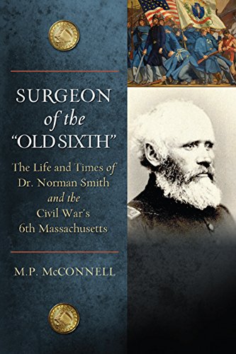 Surgeon of the ''Old Sixth'': The Life and Times of Dr. Norman Smith and the Civil War's 6th Massachusetts, by M.P. McConnell