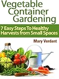 Vegetable Container Gardening: 7 Easy Steps To Healthy Harvests from Small Spaces