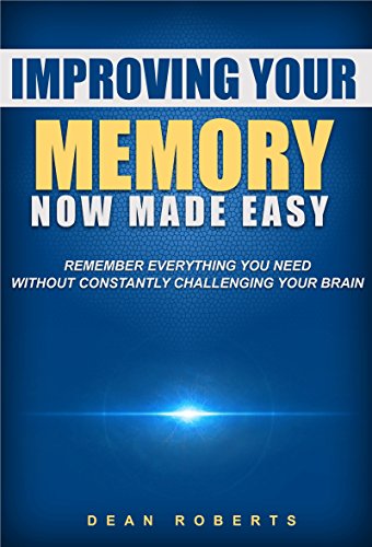Improving Your Memory: Now Made Easy: Remember Everything You Need Without Constantly Challenging Your Brain