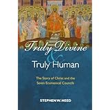 truly divine and truly human the story of christ and the seven ecumenical councils