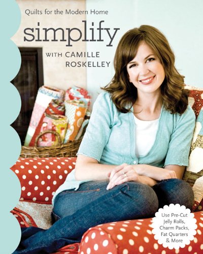 Simplify With Camille Roskelley: Quilts for the Modern Home - Use Pre-Cut Jelly Rolls, Charm Packs, Fat Quarters & More (Stash Books)