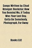Songs Written by Chad Kroeger: Rockstar, How You Remind Me, If Today Was Your Last Day, Gotta Be Somebody, Photograph, Far Away-