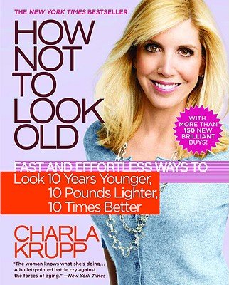 How Not to Look Old: Fast and Effortless Ways to Look 10 Years Younger, 10 Pounds Lighter, 10 Times Better 1st (first) Edition by Krupp, Charla [2009]