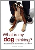 What Is My Dog Thinking?: The Essential Guide to Understanding Pet Behavior
