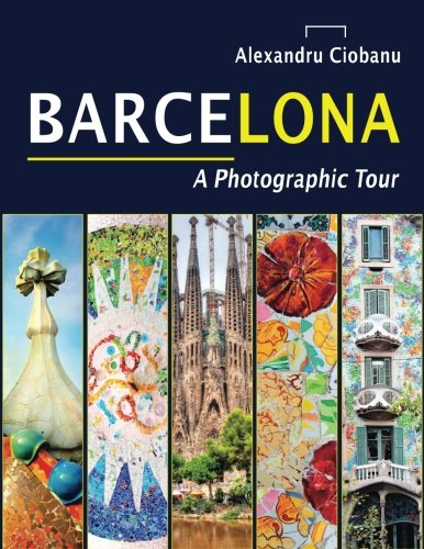 Barcelona a photographic tour (Photographic tours) (Volume 2), by Alexandru Ciobanu Barcelona a photographic tour (Photographic tours) (Volume 2), by Alexandru Ciobanu