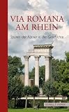 Via Romana am Rhein: Spuren der R&ouml;mer in der Geschichte - Wilfried M. Koch