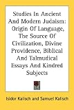 Studies in Ancient and Modern Judaism: Origin of Language, the Source of Civilization, Divine Providence, Biblical and Talmudical Essays and Kindred S