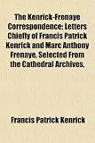The Kenrick-Frenaye Correspondence; Letters Chiefly of Francis Patrick Kenrick and Marc Anthony Frenaye, Selected From the Cathedral Archives,