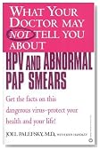 What Your Doctor May Not Tell You About(TM) HPV and Abnormal Pap Smears: Get the Facts on this Dangerous Virus-Protect your Health and Your Life!