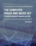 The Computer Fraud and Abuse Act -- A Guide for General Counsels and CIOs