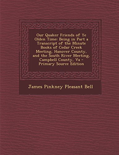 Our Quaker Friends of Ye Olden Time: Being in Part a Transcript of the Minute Books of Cedar Creek Meeting, Hanover County, and the South River Meetin