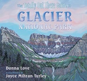 The Totally Out There Guide to Glacier National Park Donna Love and Joyce Mihran Turley