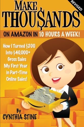 Make Thousands on Amazon in 10 Hours a Week! Revised: How I Turned $200 into $40,000 Gross Sales My First Year in Part-Time Online Sales! by Cynthia Stine (2013-11-16)