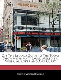 Off The Record Guide to The Today Show with: Matt Lauer, Meredith Vieira, Al Roker and Ann Curry