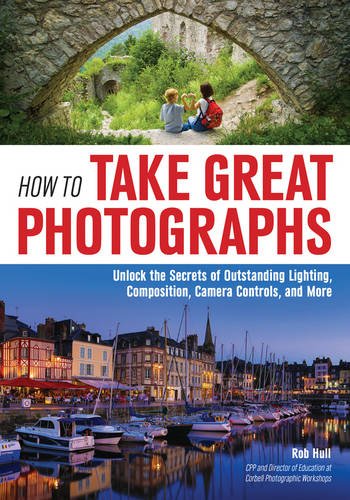 How to Take Great Photographs: Unlock the Secrets of Outstanding Lighting, Composition, Camera Controls, and More