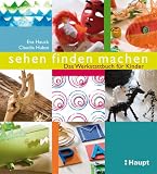 sehen, finden, machen: Das Werkstattbuch f&uuml;r Kinder - Eva Hauck, Claudia Huboi