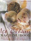 Ice Cream Machine Book: Frozen Delights from Homemade Ice Creams and Sorbets to Sauces and Desserts