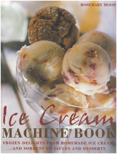 Ice Cream Machine Book: Frozen Delights from Homemade Ice Creams and Sorbets to Sauces and Desserts