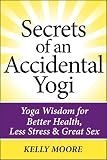 Secrets of An Accidental Yogi: Yoga Wisdom for Better Health, Less Stress & Great Sex