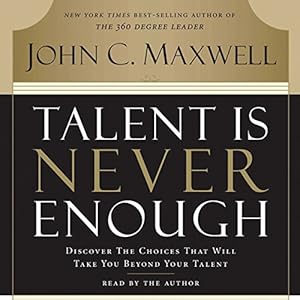 Talent Is Never Enough: Discover the Choices That Will Take You Beyond Your Talent