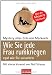 Wie Sie jede Frau rumkriegen: egal wie Sie aussehen -