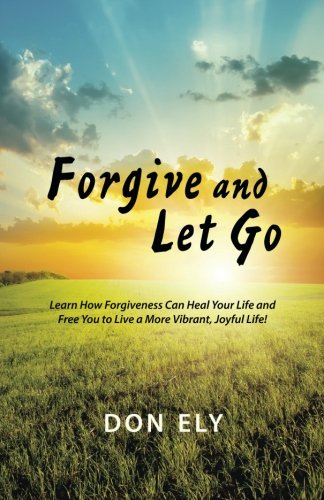 forgive and let go learn how forgiveness can heal your life and free you to live a more vibrant joyful life