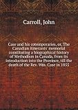 Case and his contempories; or, The Canadian itinerant's memorial: constituting a biographical history of Methodism in Canada, from its introduction into the province, till the death of the Rev. Wm. Case in 1855. 2