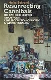 Resurrecting Cannibals : the Catholic Church, Witch-hunts, and the production of Pagans in Western Uganda