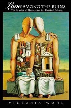 love among the ruins: the erotics of democracy in classical athens - victoria wohl