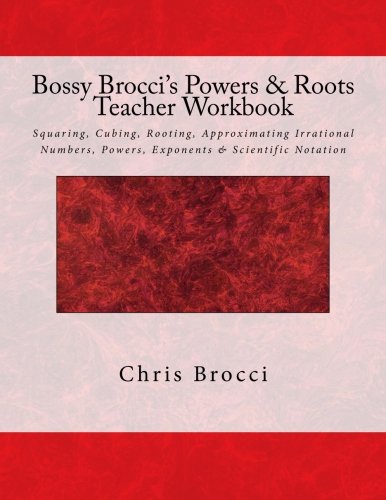 Bossy Brocci's Powers & Roots Teacher Workbook: Squaring, Cubing, Rooting, Approximating Irrational Numbers, Powers, Exponents & Scientific Notation
