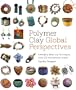 Polymer Clay Global Perspectives: Emerging Ideas and Techniques from 125 International Artists
