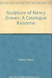 The sculpture of Nancy Graves : a catalogue raisonné