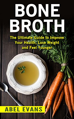 Bone Broth: The Ultimate Guide to Improve Your Health, Lose Weight and Look Younger! (15 Delicious Broth & Soup Recipes to Improve Your Health, Lose Weight and Reverse Aging, Bone Broth Diet)