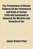 The Pretensions of Bishop Colenso [in the Pentateuch and Book of Joshua Critically Examined] to Impeach the Wisdom and Veracity of the