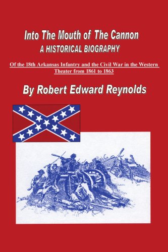 Into The Mouth of The Cannon: A Historical Biography of the 18th Arkansas Infantry and the Civil War in the Western Theater from 1861 to 1863